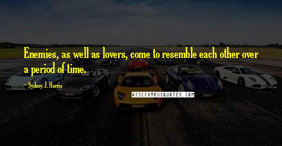 Sydney J. Harris Quotes: Enemies, as well as lovers, come to resemble each other over a period of time.