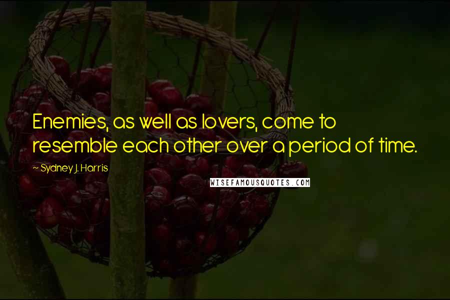 Sydney J. Harris Quotes: Enemies, as well as lovers, come to resemble each other over a period of time.