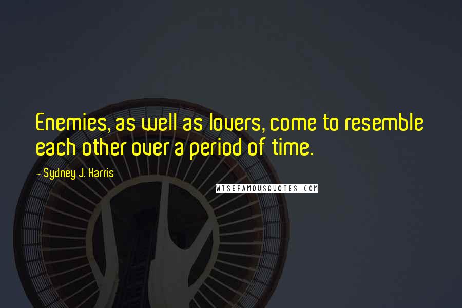 Sydney J. Harris Quotes: Enemies, as well as lovers, come to resemble each other over a period of time.