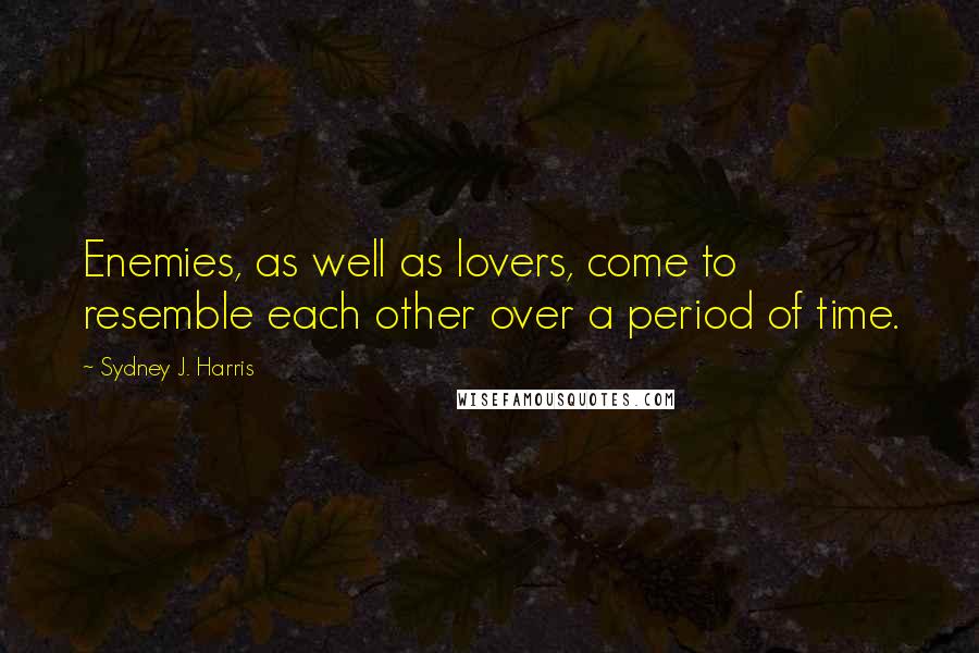 Sydney J. Harris Quotes: Enemies, as well as lovers, come to resemble each other over a period of time.