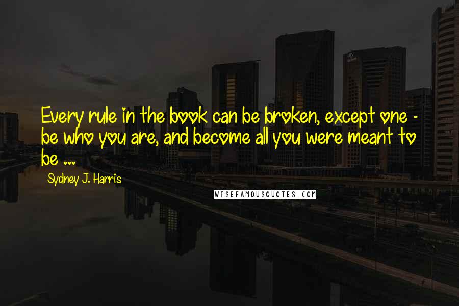 Sydney J. Harris Quotes: Every rule in the book can be broken, except one - be who you are, and become all you were meant to be ...