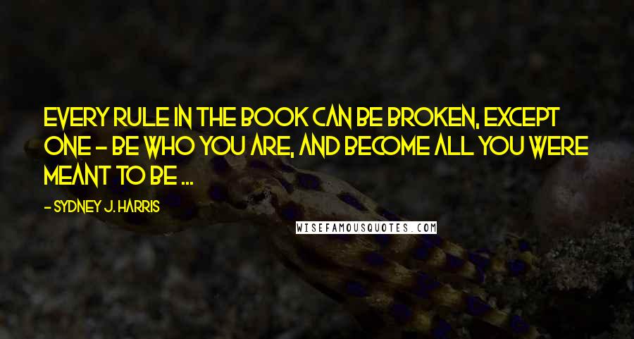 Sydney J. Harris Quotes: Every rule in the book can be broken, except one - be who you are, and become all you were meant to be ...