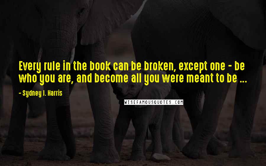 Sydney J. Harris Quotes: Every rule in the book can be broken, except one - be who you are, and become all you were meant to be ...