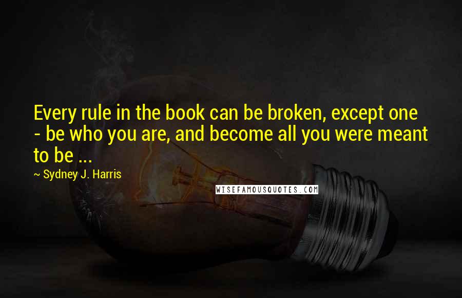 Sydney J. Harris Quotes: Every rule in the book can be broken, except one - be who you are, and become all you were meant to be ...