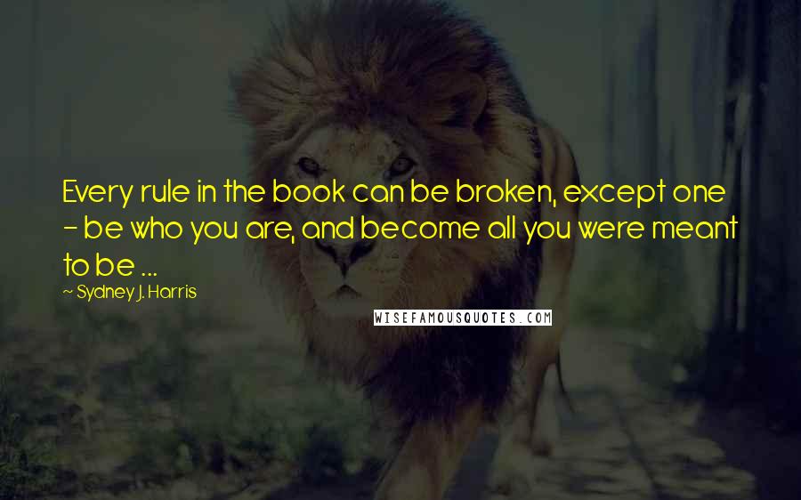 Sydney J. Harris Quotes: Every rule in the book can be broken, except one - be who you are, and become all you were meant to be ...