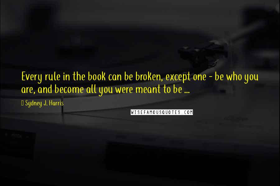 Sydney J. Harris Quotes: Every rule in the book can be broken, except one - be who you are, and become all you were meant to be ...