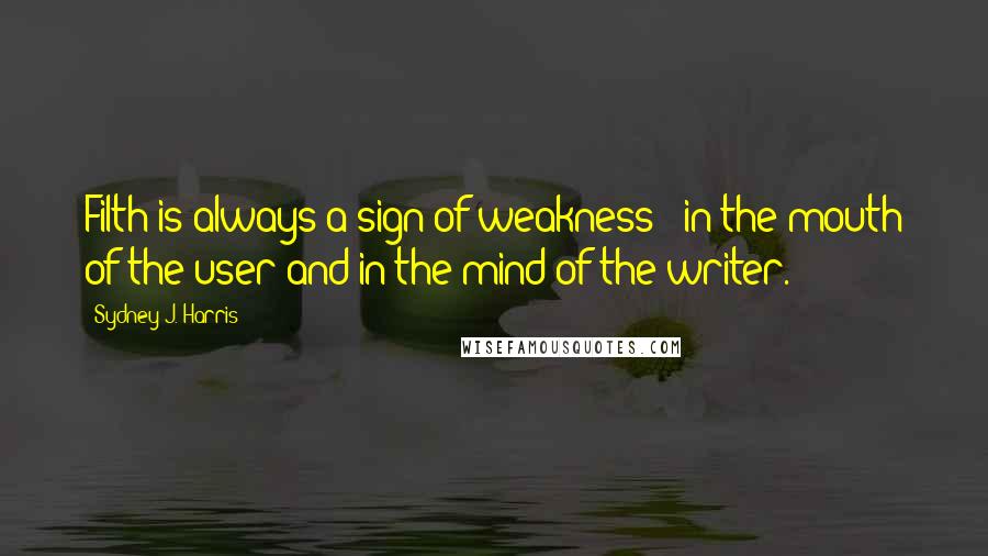 Sydney J. Harris Quotes: Filth is always a sign of weakness - in the mouth of the user and in the mind of the writer.