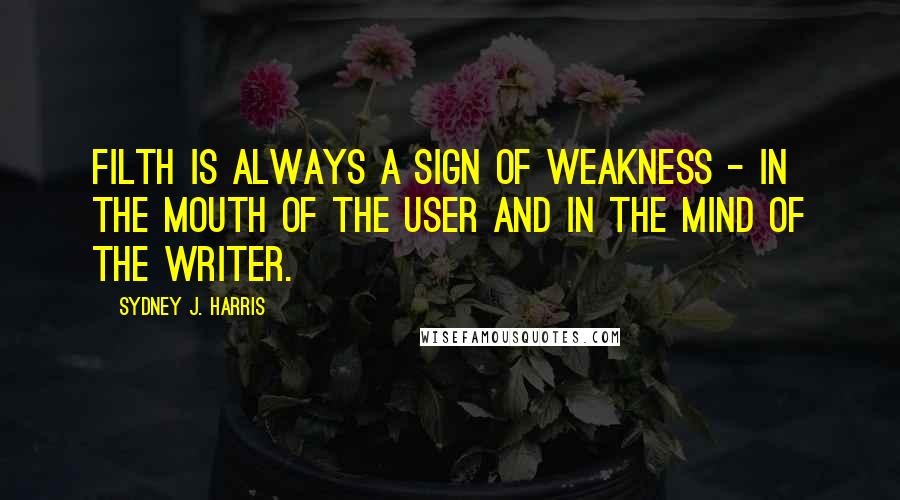 Sydney J. Harris Quotes: Filth is always a sign of weakness - in the mouth of the user and in the mind of the writer.