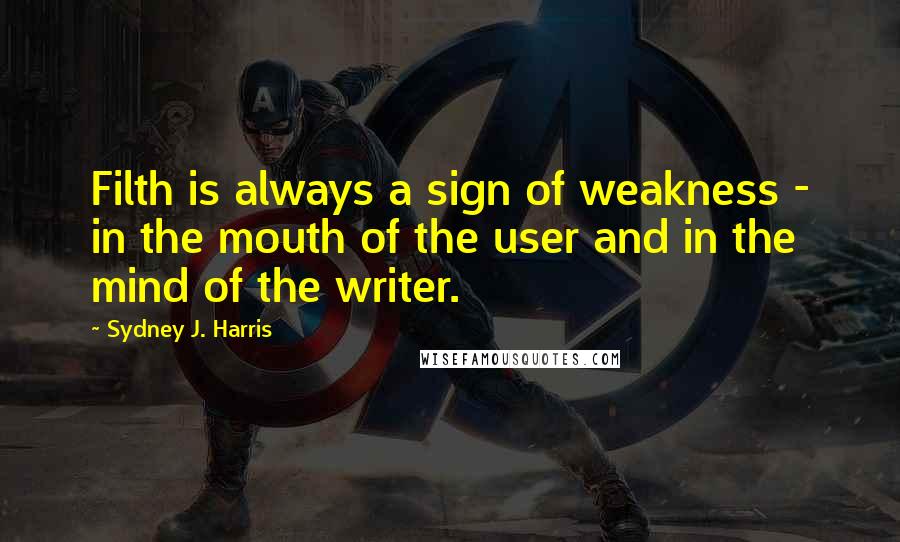 Sydney J. Harris Quotes: Filth is always a sign of weakness - in the mouth of the user and in the mind of the writer.