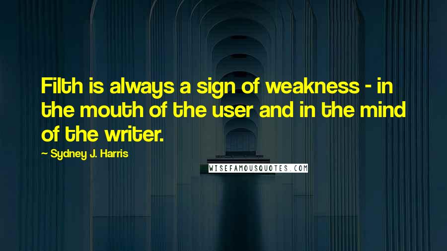 Sydney J. Harris Quotes: Filth is always a sign of weakness - in the mouth of the user and in the mind of the writer.