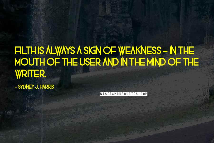 Sydney J. Harris Quotes: Filth is always a sign of weakness - in the mouth of the user and in the mind of the writer.