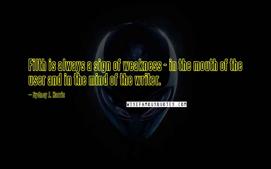 Sydney J. Harris Quotes: Filth is always a sign of weakness - in the mouth of the user and in the mind of the writer.