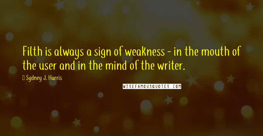 Sydney J. Harris Quotes: Filth is always a sign of weakness - in the mouth of the user and in the mind of the writer.