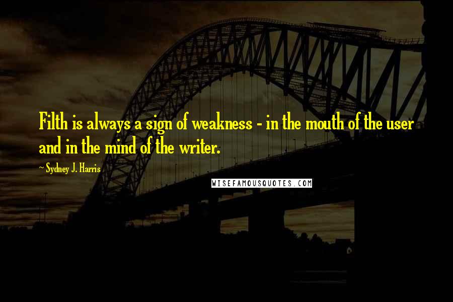 Sydney J. Harris Quotes: Filth is always a sign of weakness - in the mouth of the user and in the mind of the writer.