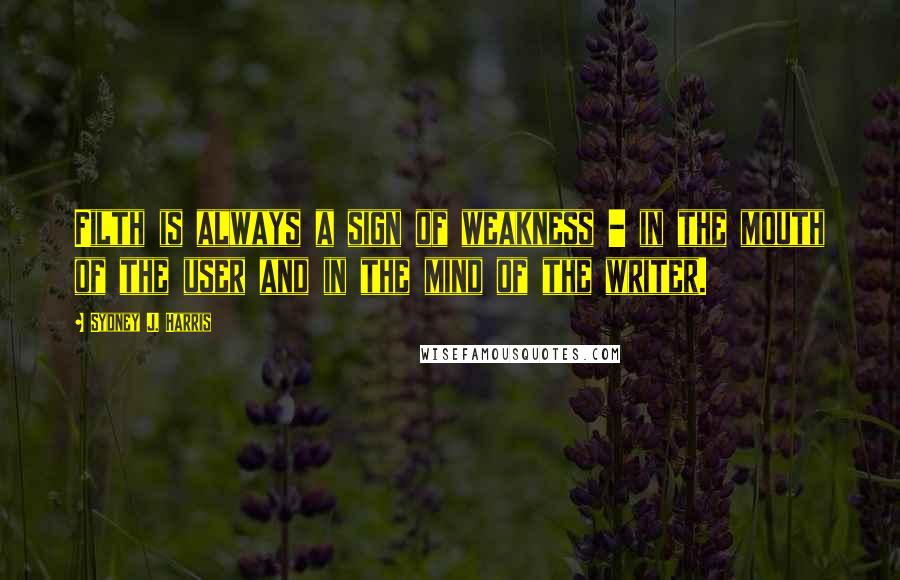 Sydney J. Harris Quotes: Filth is always a sign of weakness - in the mouth of the user and in the mind of the writer.