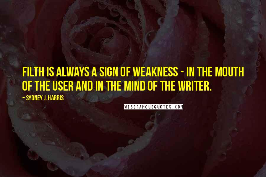 Sydney J. Harris Quotes: Filth is always a sign of weakness - in the mouth of the user and in the mind of the writer.