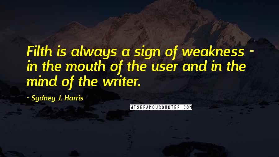 Sydney J. Harris Quotes: Filth is always a sign of weakness - in the mouth of the user and in the mind of the writer.