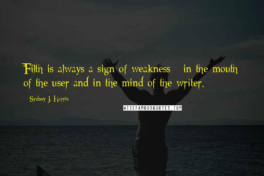 Sydney J. Harris Quotes: Filth is always a sign of weakness - in the mouth of the user and in the mind of the writer.