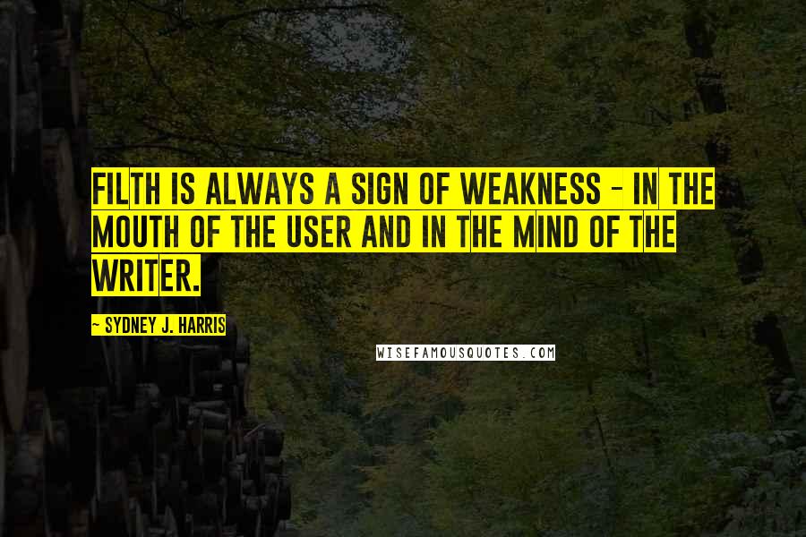 Sydney J. Harris Quotes: Filth is always a sign of weakness - in the mouth of the user and in the mind of the writer.