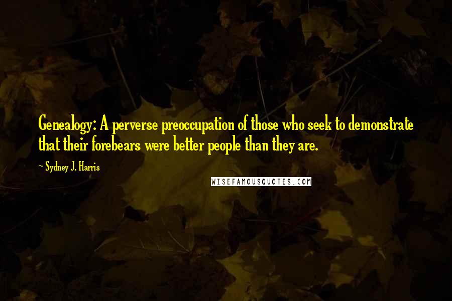 Sydney J. Harris Quotes: Genealogy: A perverse preoccupation of those who seek to demonstrate that their forebears were better people than they are.