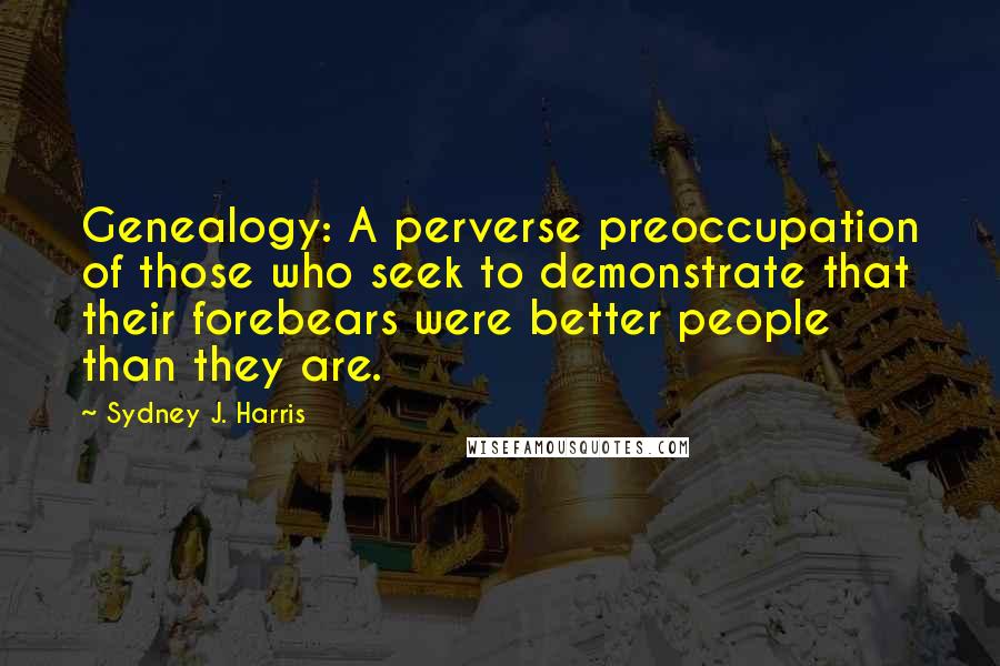 Sydney J. Harris Quotes: Genealogy: A perverse preoccupation of those who seek to demonstrate that their forebears were better people than they are.