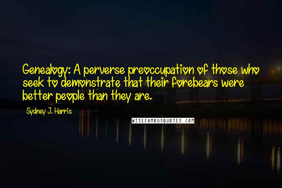 Sydney J. Harris Quotes: Genealogy: A perverse preoccupation of those who seek to demonstrate that their forebears were better people than they are.