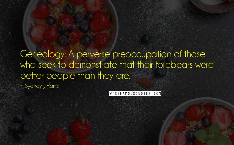 Sydney J. Harris Quotes: Genealogy: A perverse preoccupation of those who seek to demonstrate that their forebears were better people than they are.