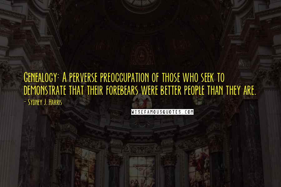 Sydney J. Harris Quotes: Genealogy: A perverse preoccupation of those who seek to demonstrate that their forebears were better people than they are.