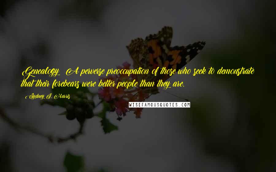 Sydney J. Harris Quotes: Genealogy: A perverse preoccupation of those who seek to demonstrate that their forebears were better people than they are.