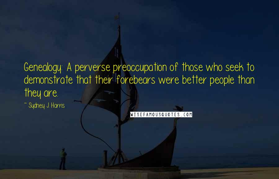 Sydney J. Harris Quotes: Genealogy: A perverse preoccupation of those who seek to demonstrate that their forebears were better people than they are.