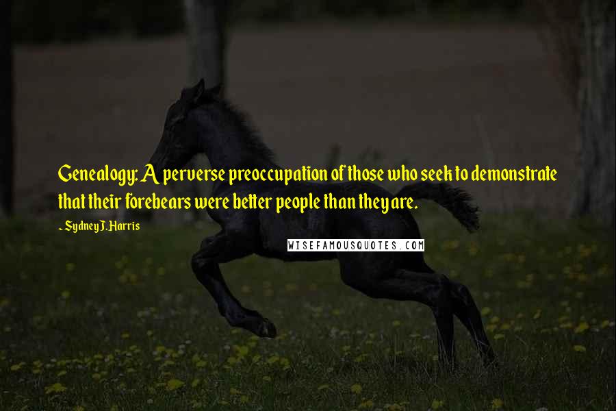Sydney J. Harris Quotes: Genealogy: A perverse preoccupation of those who seek to demonstrate that their forebears were better people than they are.