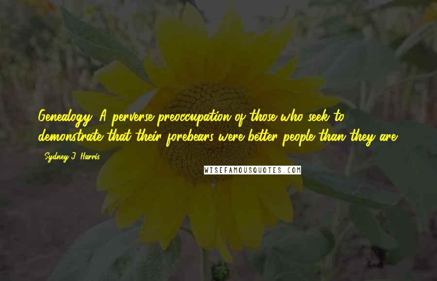 Sydney J. Harris Quotes: Genealogy: A perverse preoccupation of those who seek to demonstrate that their forebears were better people than they are.