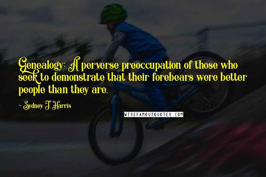 Sydney J. Harris Quotes: Genealogy: A perverse preoccupation of those who seek to demonstrate that their forebears were better people than they are.