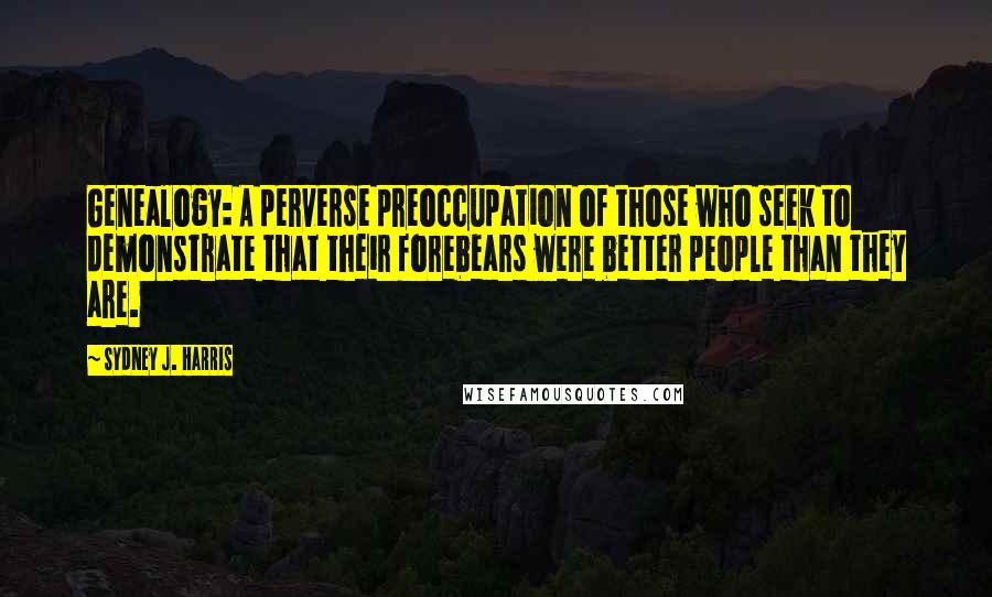 Sydney J. Harris Quotes: Genealogy: A perverse preoccupation of those who seek to demonstrate that their forebears were better people than they are.