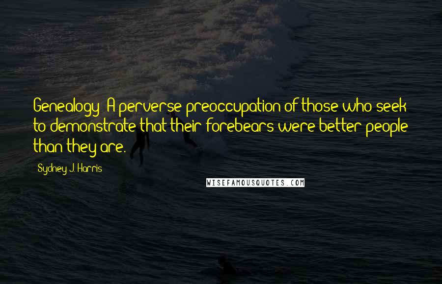 Sydney J. Harris Quotes: Genealogy: A perverse preoccupation of those who seek to demonstrate that their forebears were better people than they are.