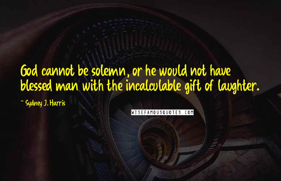 Sydney J. Harris Quotes: God cannot be solemn, or he would not have blessed man with the incalculable gift of laughter.
