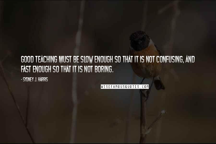 Sydney J. Harris Quotes: Good teaching must be slow enough so that it is not confusing, and fast enough so that it is not boring.