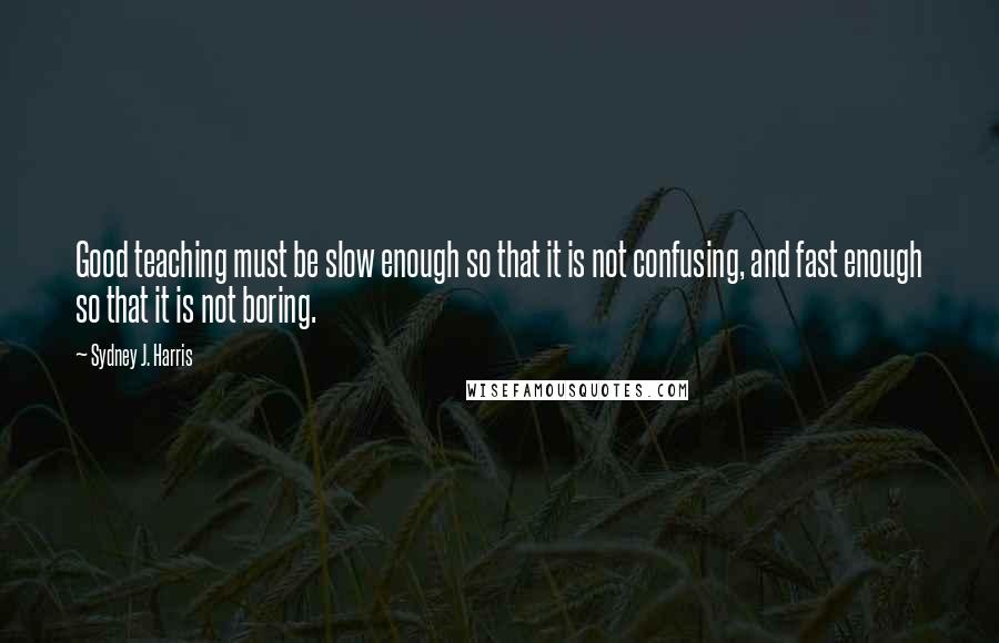 Sydney J. Harris Quotes: Good teaching must be slow enough so that it is not confusing, and fast enough so that it is not boring.