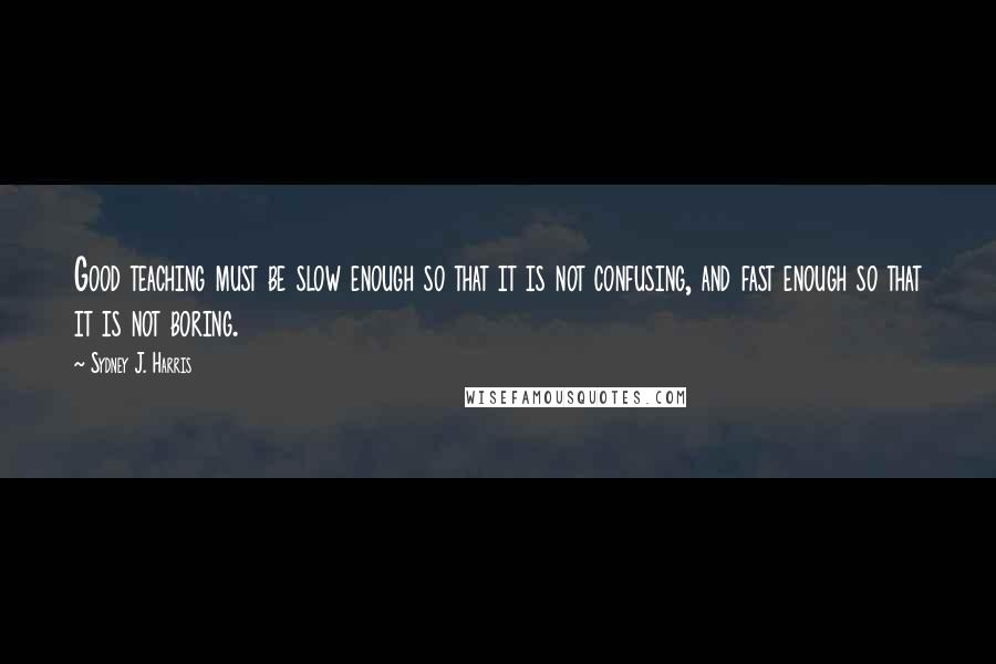 Sydney J. Harris Quotes: Good teaching must be slow enough so that it is not confusing, and fast enough so that it is not boring.