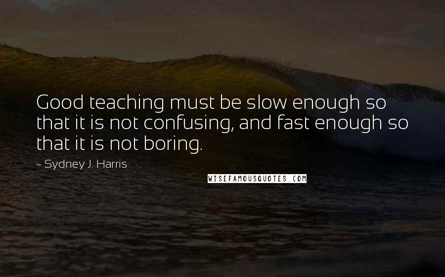 Sydney J. Harris Quotes: Good teaching must be slow enough so that it is not confusing, and fast enough so that it is not boring.