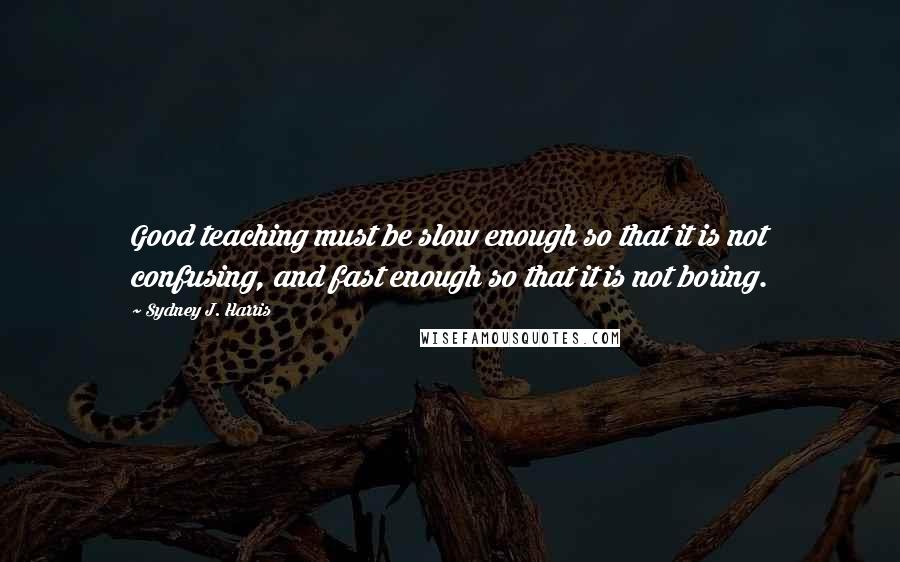 Sydney J. Harris Quotes: Good teaching must be slow enough so that it is not confusing, and fast enough so that it is not boring.