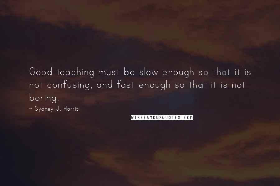 Sydney J. Harris Quotes: Good teaching must be slow enough so that it is not confusing, and fast enough so that it is not boring.