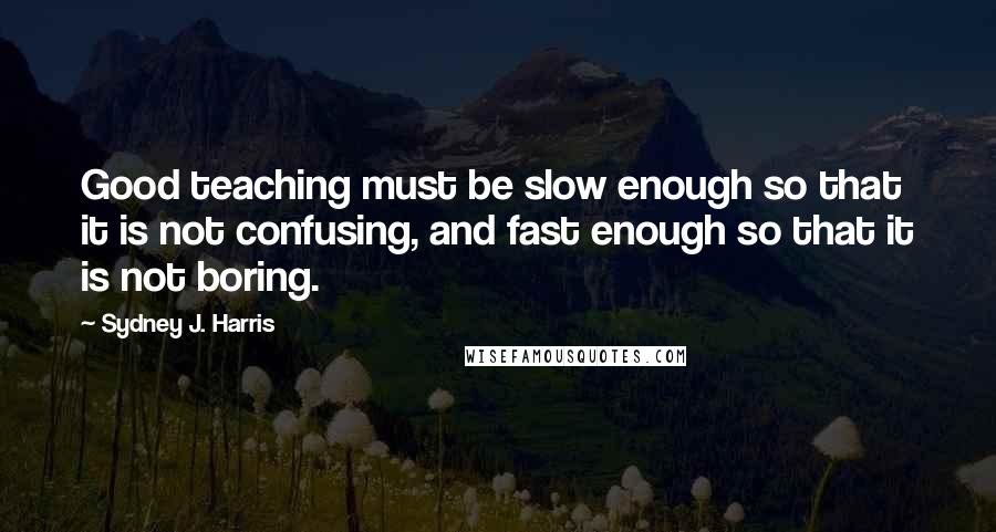 Sydney J. Harris Quotes: Good teaching must be slow enough so that it is not confusing, and fast enough so that it is not boring.