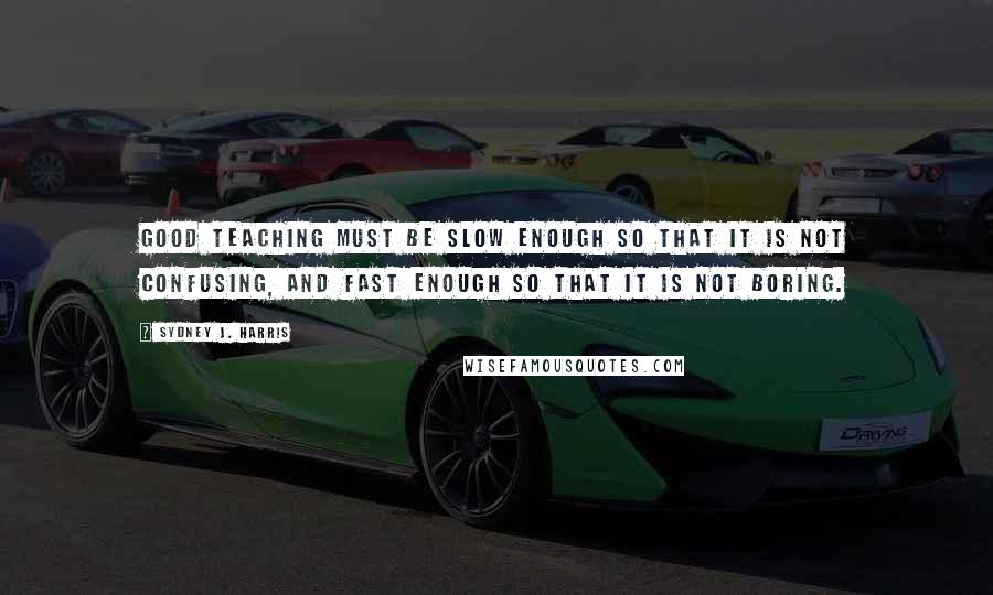 Sydney J. Harris Quotes: Good teaching must be slow enough so that it is not confusing, and fast enough so that it is not boring.