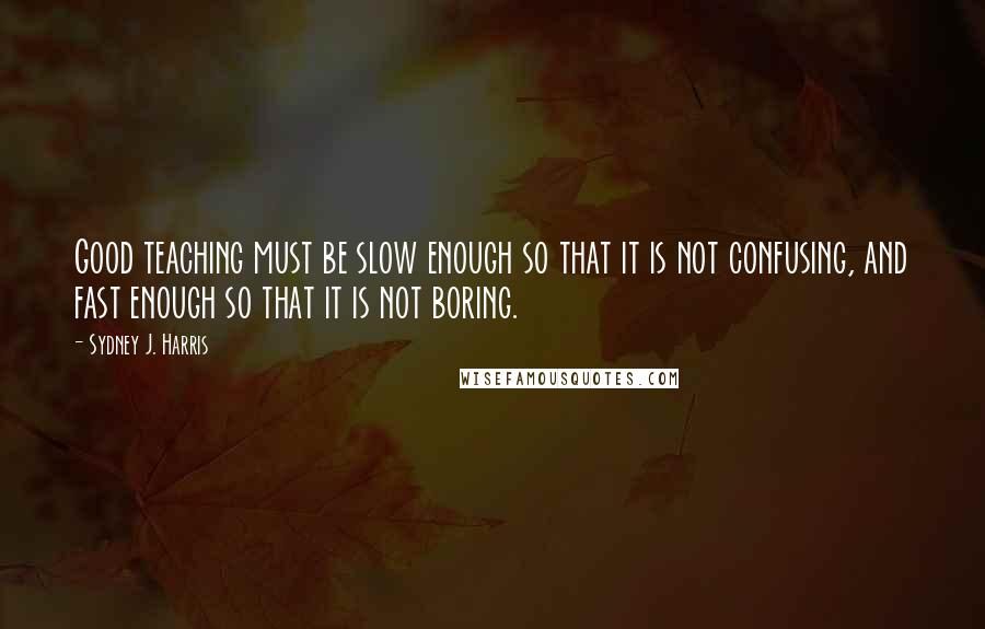 Sydney J. Harris Quotes: Good teaching must be slow enough so that it is not confusing, and fast enough so that it is not boring.