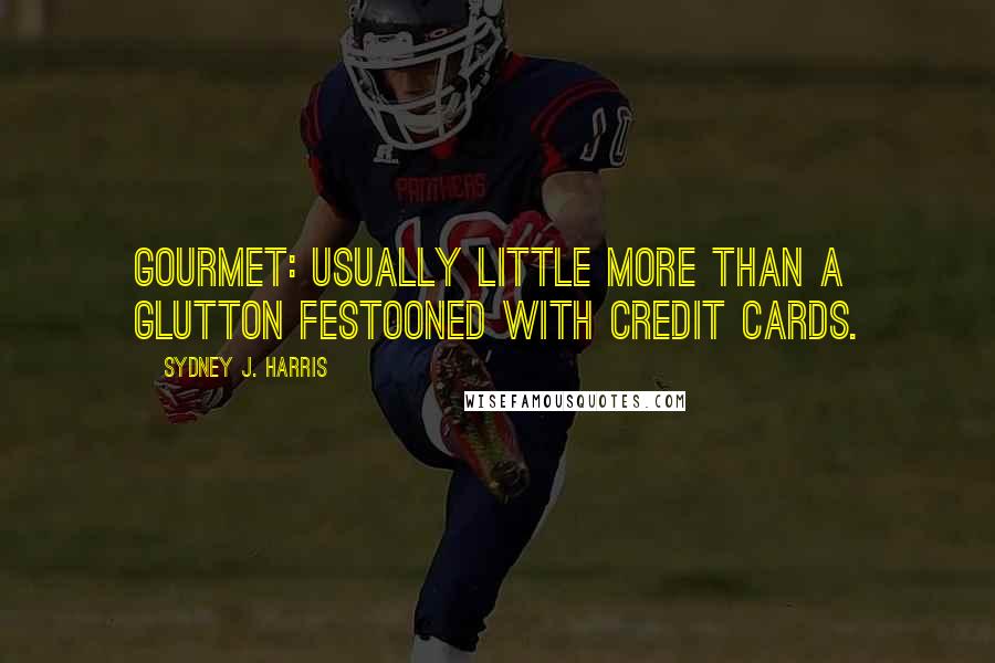 Sydney J. Harris Quotes: Gourmet: Usually little more than a glutton festooned with credit cards.