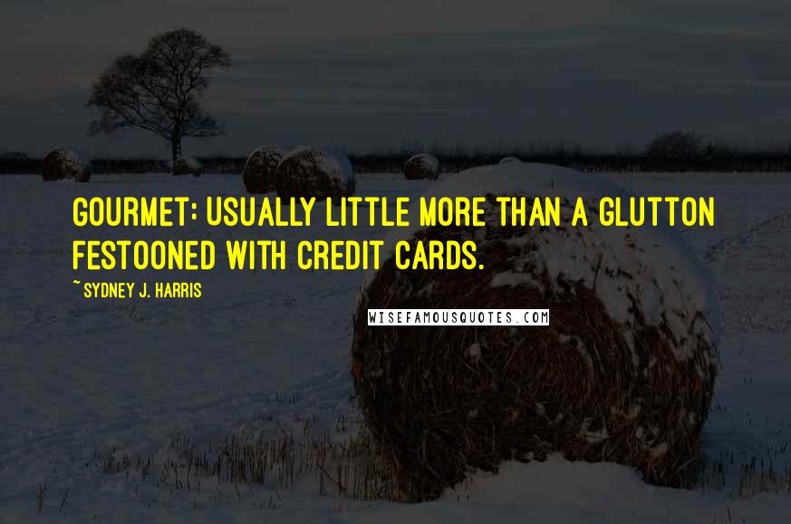 Sydney J. Harris Quotes: Gourmet: Usually little more than a glutton festooned with credit cards.