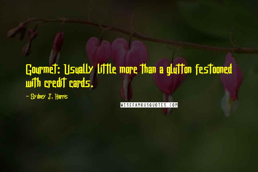 Sydney J. Harris Quotes: Gourmet: Usually little more than a glutton festooned with credit cards.