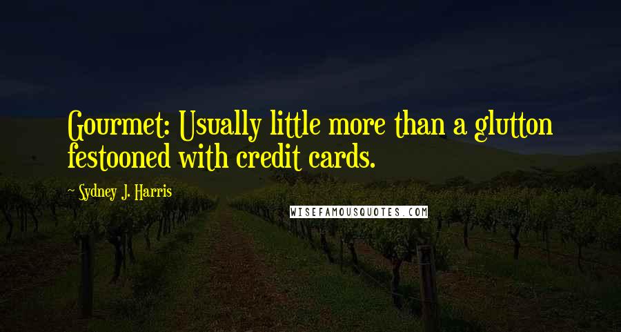 Sydney J. Harris Quotes: Gourmet: Usually little more than a glutton festooned with credit cards.