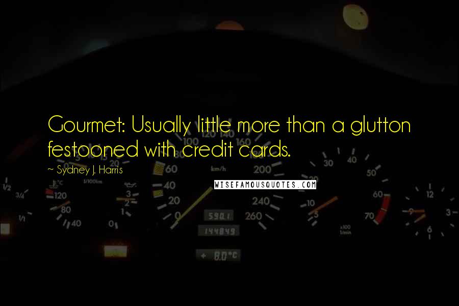 Sydney J. Harris Quotes: Gourmet: Usually little more than a glutton festooned with credit cards.
